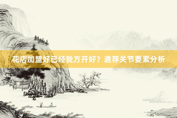 花店加盟好已经我方开好？遴荐关节要素分析