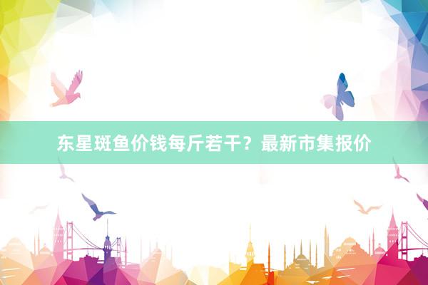 东星斑鱼价钱每斤若干？最新市集报价
