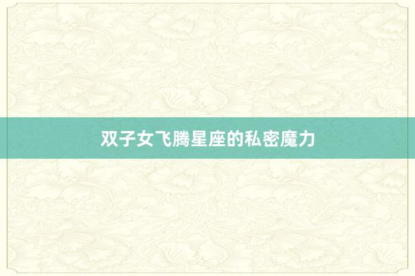 双子女飞腾星座的私密魔力