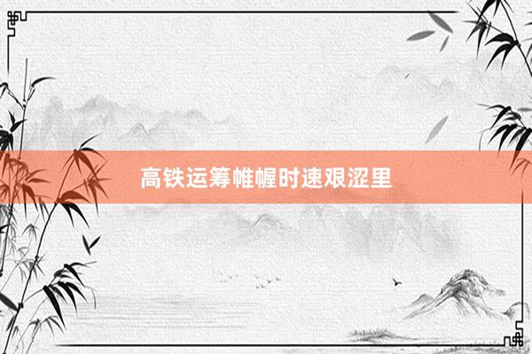 高铁运筹帷幄时速艰涩里