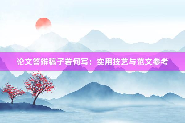 论文答辩稿子若何写：实用技艺与范文参考