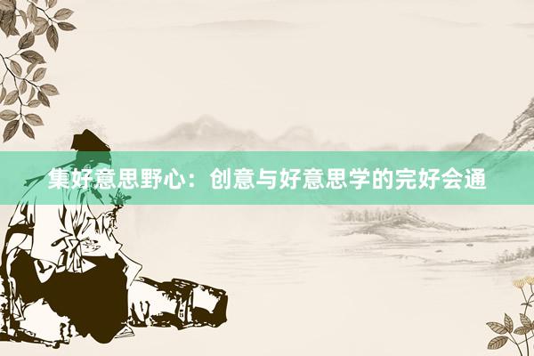 集好意思野心：创意与好意思学的完好会通