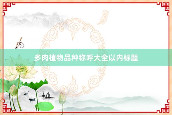 多肉植物品种称呼大全以内标题