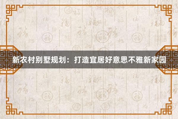 新农村别墅规划：打造宜居好意思不雅新家园