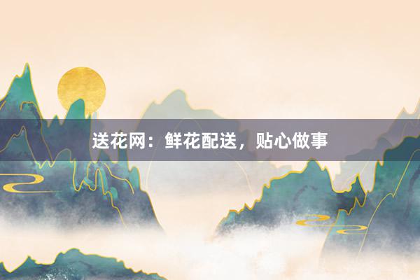 送花网：鲜花配送，贴心做事