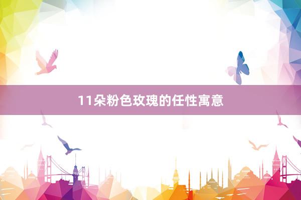 11朵粉色玫瑰的任性寓意