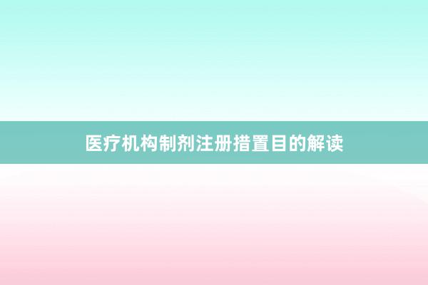 医疗机构制剂注册措置目的解读