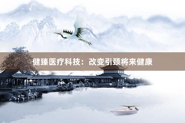健臻医疗科技：改变引颈将来健康