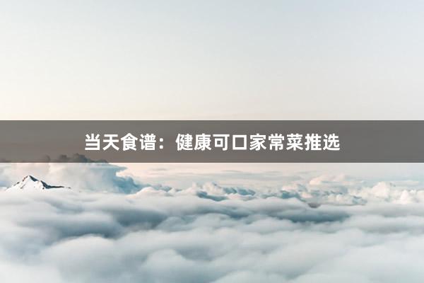 当天食谱：健康可口家常菜推选