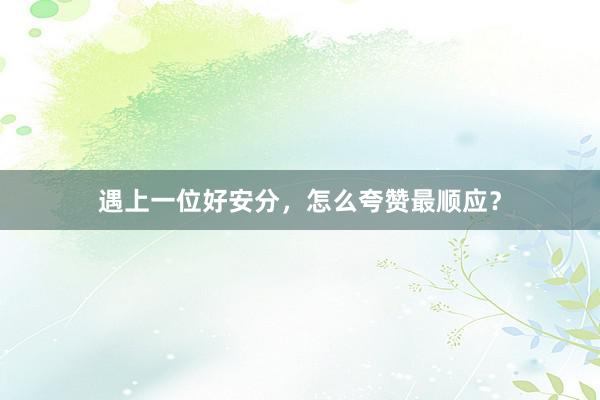 遇上一位好安分，怎么夸赞最顺应？